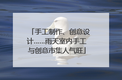 手工制作、创意设计……雨天室内手工与创意市集人气旺