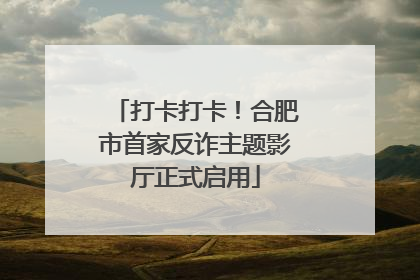 打卡打卡！合肥市首家反诈主题影厅正式启用