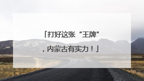 打好这张“王牌”，内蒙古有实力！