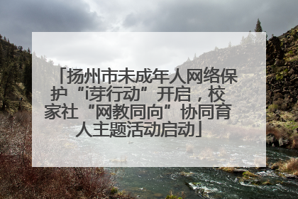 扬州市未成年人网络保护“i芽行动”开启，校家社“网教同向”协同育人主题活动启动