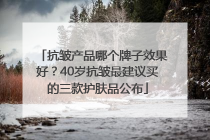 抗皱产品哪个牌子效果好？40岁抗皱最建议买的三款护肤品公布