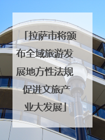 拉萨市将颁布全域旅游发展地方性法规 促进文旅产业大发展