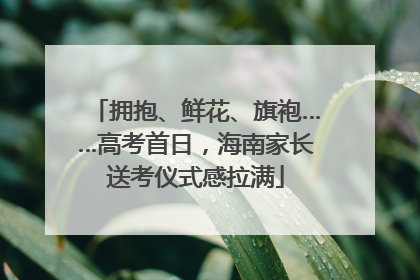 拥抱、鲜花、旗袍……高考首日，海南家长送考仪式感拉满