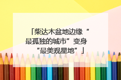 柴达木盆地边缘“最孤独的城市”变身“最美观星地”