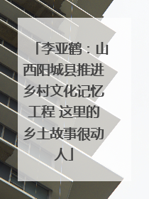 李亚鹤：山西阳城县推进乡村文化记忆工程 这里的乡土故事很动人