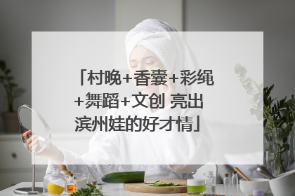 村晚+香囊+彩绳+舞蹈+文创 亮出滨州娃的好才情