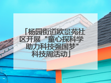 杨园街道欧景苑社区开展“童心探科学 助力科技强国梦”科技周活动
