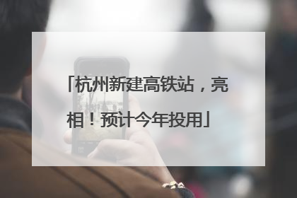 杭州新建高铁站，亮相！预计今年投用