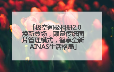 极空间极相册2.0焕新登场，颠覆传统图片管理模式，智享全新AINAS生活格局