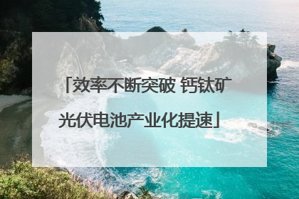 效率不断突破 钙钛矿光伏电池产业化提速