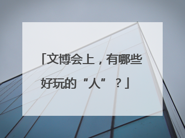 文博会上，有哪些好玩的“人”？