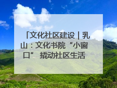 文化社区建设｜乳山：文化书院“小窗口” 撬动社区生活“大幸福”