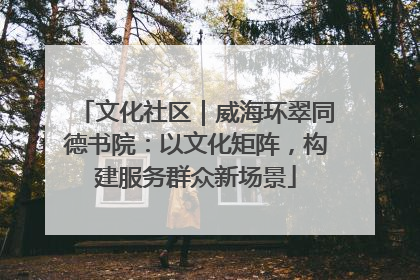 文化社区｜威海环翠同德书院：以文化矩阵，构建服务群众新场景