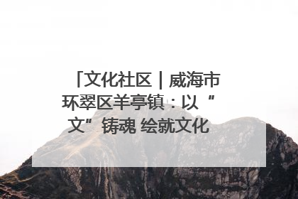 文化社区｜威海市环翠区羊亭镇：以“文”铸魂 绘就文化社区新画卷