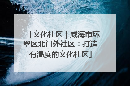 文化社区｜威海市环翠区北门外社区：打造有温度的文化社区
