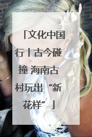 文化中国行丨古今碰撞 海南古村玩出“新花样”