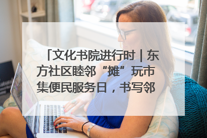 文化书院进行时｜东方社区睦邻“摊”玩市集便民服务日，书写邻里共生新篇章