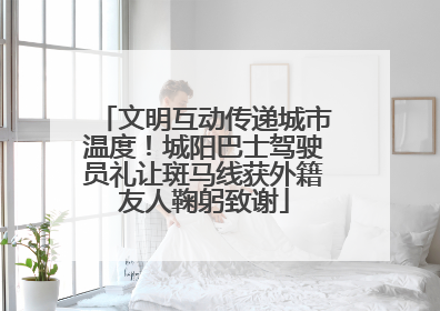 文明互动传递城市温度！城阳巴士驾驶员礼让斑马线获外籍友人鞠躬致谢