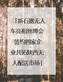 新石器无人车亮相丝博会 签约四家企业共拓陕西无人配送市场