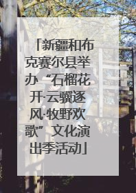 新疆和布克赛尔县举办“石榴花开·云骥逐风·牧野欢歌”文化演出季活动