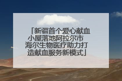 新疆首个爱心献血小屋落地阿拉尔市 海尔生物医疗助力打造献血服务新模式