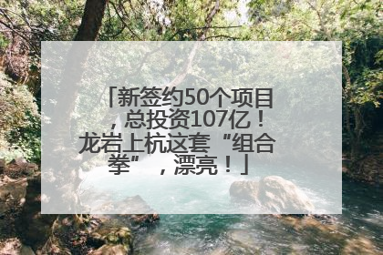 新签约50个项目，总投资107亿！龙岩上杭这套“组合拳”，漂亮！
