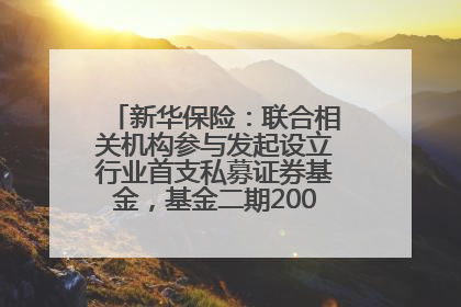 新华保险：联合相关机构参与发起设立行业首支私募证券基金，基金二期200亿元已募集完毕