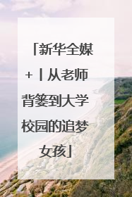 新华全媒+丨从老师背篓到大学校园的追梦女孩