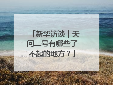 新华访谈｜天问二号有哪些了不起的地方？