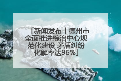 新闻发布丨德州市全面推进综治中心规范化建设 矛盾纠纷化解率达96%