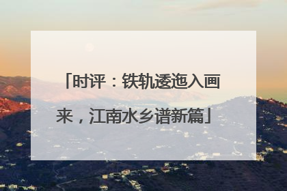 时评：铁轨逶迤入画来，江南水乡谱新篇