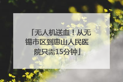 无人机送血！从无锡市区到惠山人民医院只需15分钟