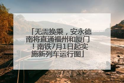 无需换乘，安永德南将直通福州和厦门！南铁7月1日起实施新列车运行图
