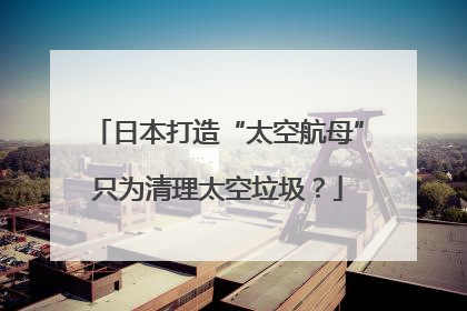 日本打造“太空航母”只为清理太空垃圾？