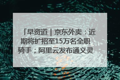早资道｜京东外卖：近期将扩招至15万名全职骑手；阿里云发布通义灵码AI IDE