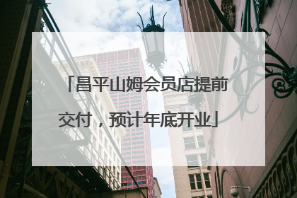 昌平山姆会员店提前交付，预计年底开业