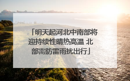 明天起河北中南部将迎持续性晴热高温 北部需防雷雨扰出行