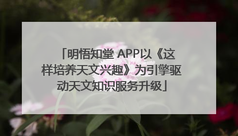 明悟知堂 APP以《这样培养天文兴趣》为引擎驱动天文知识服务升级