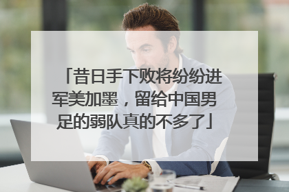 昔日手下败将纷纷进军美加墨，留给中国男足的弱队真的不多了