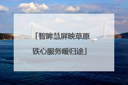 智眸慧屏映草原 铁心服务暖归途