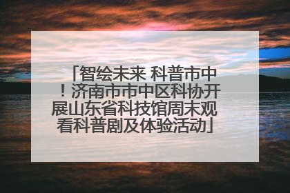 智绘未来 科普市中！济南市市中区科协开展山东省科技馆周末观看科普剧及体验活动