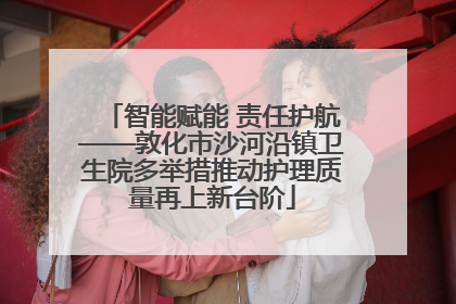 智能赋能 责任护航——敦化市沙河沿镇卫生院多举措推动护理质量再上新台阶