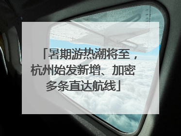 暑期游热潮将至，杭州始发新增、加密多条直达航线