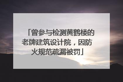 曾参与检测黄鹤楼的老牌建筑设计院，因防火规范疏漏被罚
