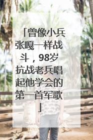 曾像小兵张嘎一样战斗，98岁抗战老兵唱起他学会的第一首军歌