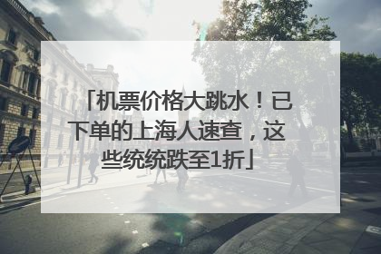机票价格大跳水！已下单的上海人速查，这些统统跌至1折