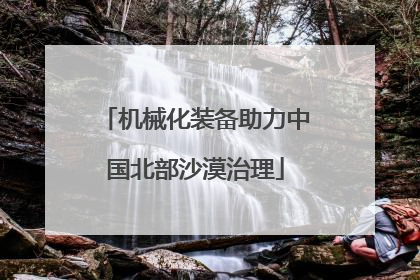 机械化装备助力中国北部沙漠治理