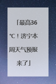 最高36℃！济宁本周天气预报来了