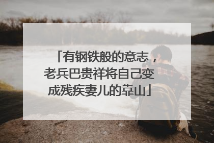有钢铁般的意志，老兵巴贵祥将自己变成残疾妻儿的靠山