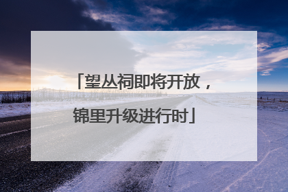 望丛祠即将开放，锦里升级进行时